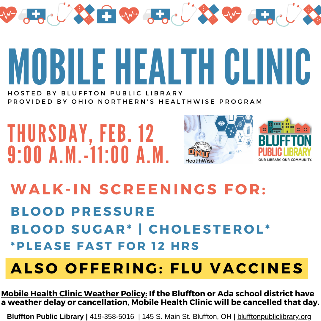 Mobile Health Clinic: The next Mobile Health Clinic will be held on Thu., Feb. 12 from 9:00 a.m. to 11:00 a.m. All services are provided by individuals with the Ohio Northern University Healthwise program. This clinic includes free screenings for blood pressure, blood sugar, and cholesterol (please fast for 12 hours to participate in cholesterol or blood sugar screening), and flu vaccines. Participants may speak with ONU Healthwise students and staff about their results or concerns, and even receive referra