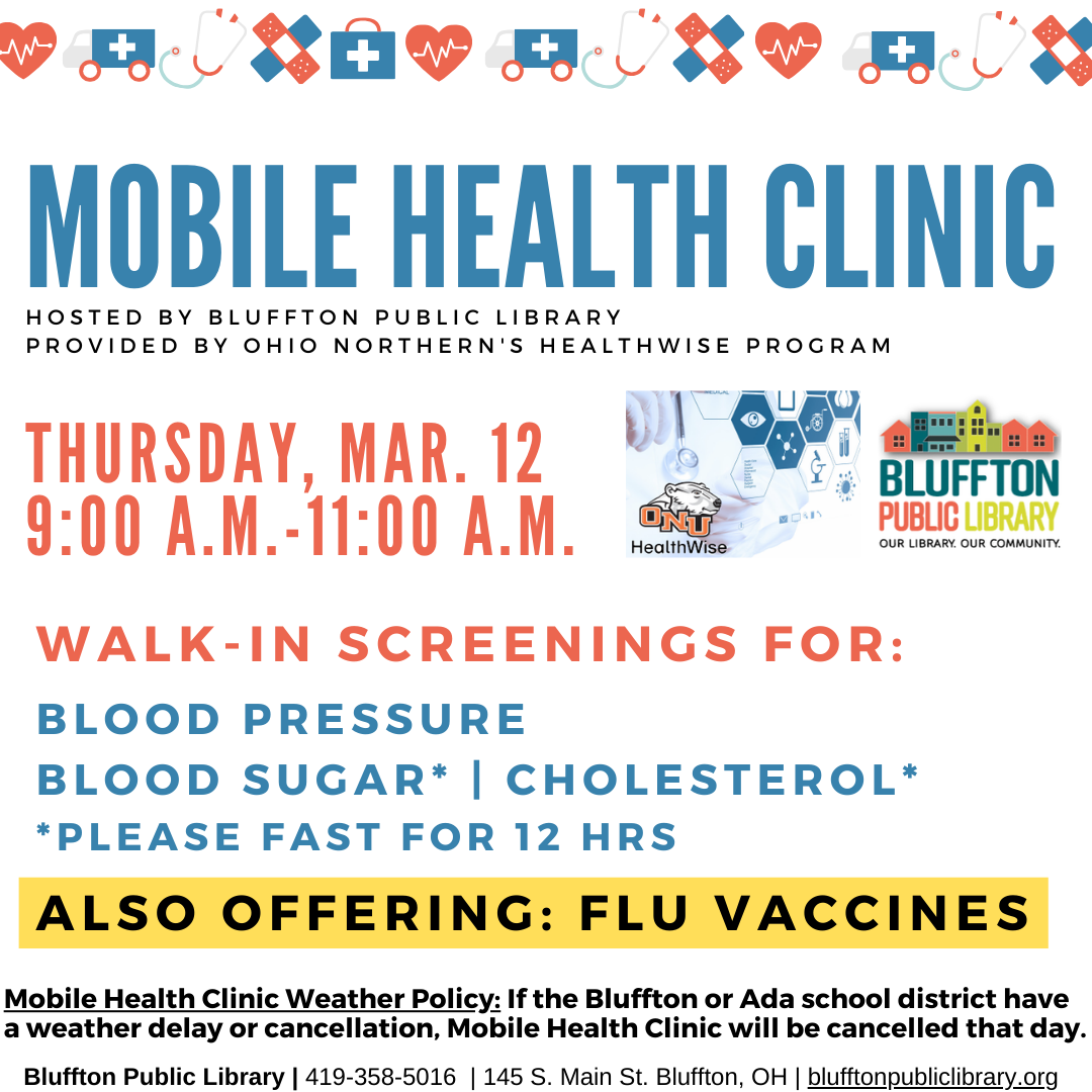 Mobile Health Clinic The next Mobile Health Clinic will be held on Thu., Mar. 12 from 9:00 a.m. to 11:00 a.m. All services are provided by individuals with the Ohio Northern University Healthwise program. This clinic includes free screenings for blood pressure, blood sugar, and cholesterol (please fast for 12 hours to participate in cholesterol or blood sugar screening), and flu vaccines. Participants may speak with ONU Healthwise students and staff about their results or concerns, and even receive referral
