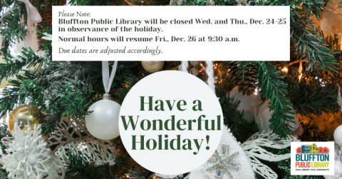 *Bluffton Public Library will be closed Wed. and Thurs., Dec. 24-25 in observance of the holiday.  Due dates will be adjusted accordingly and normal hours will resume Fri., Dec. 26 at 9:30 a.m.