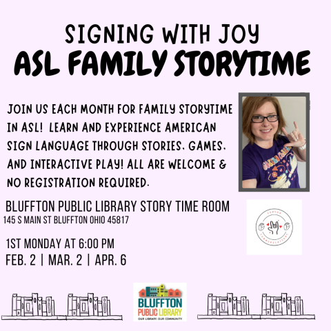 Signing with Joy - ASL Family Storytime Join Joy from Corson Communications each month, February-April, for Family Storytime in ASL! Learn and experience American Sign Language through stories, games and interactive play - All are welcome and no registration is required. Dates are: Mondays, Feb. 2, Mar. 2, and Apr. 6, at 6:00 p.m.