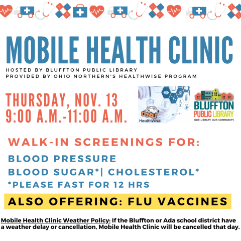 Mobile Health Clinic: The next Mobile Health Clinic will be held on Thu.,  Nov. 13 from 9:00 a.m. to 11:00 a.m. All services are provided by individuals with the Ohio Northern University Healthwise program. This clinic includes free screenings for blood pressure, blood sugar, and cholesterol (please fast for 12 hours to participate in cholesterol or blood sugar screening) and flu vaccines. Participants may speak with ONU Healthwise students and staff about their results or concerns, and even receive referra