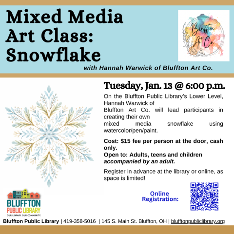 Mixed Media Art Class: Snowflake (R)($) will be held  Tue., Jan. 13 at 6:00 p.m. with Hannah Warwick of Bluffton Art Co. Come prepared to create your own mixed media snowflake using watercolor/pen/paint. Cost is $15 per person and will be taken at the door (cash only, please). Register in person or online. Open to adults, and teens and children with an accompanying adult. 